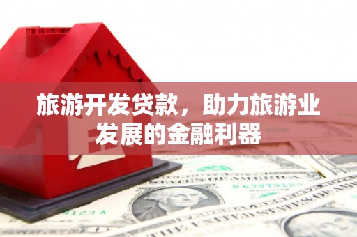 酒泉旅游开发贷款，助力旅游业发展的金融利器