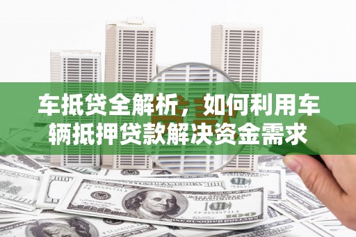 酒泉车抵贷全解析，如何利用车辆抵押贷款解决资金需求