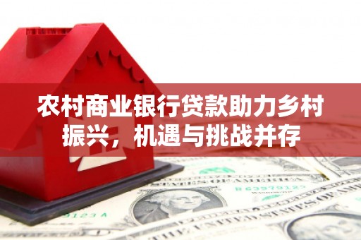 酒泉农村商业银行贷款助力乡村振兴，机遇与挑战并存
