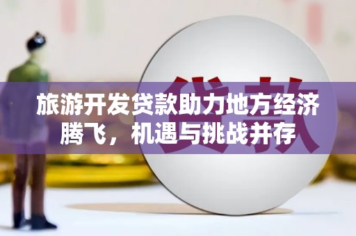 酒泉旅游开发贷款助力地方经济腾飞，机遇与挑战并存