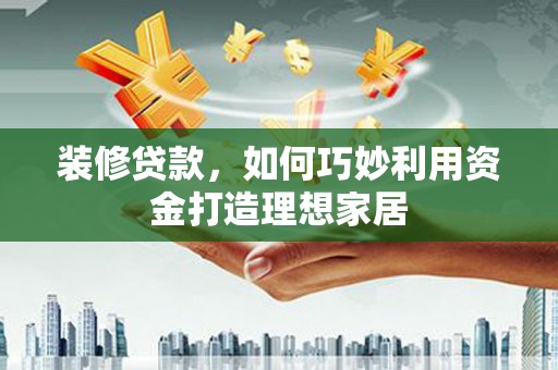 酒泉装修贷款，如何巧妙利用资金打造理想家居