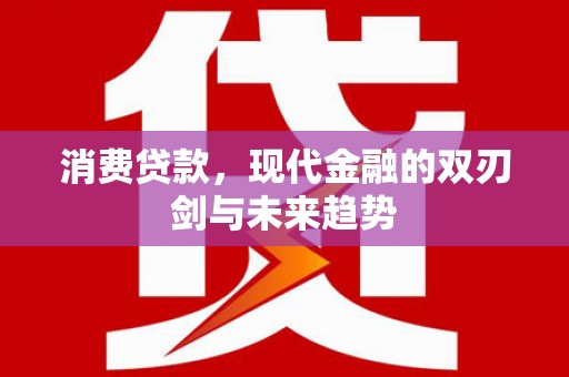 酒泉消费贷款，现代金融的双刃剑与未来趋势