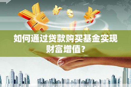 酒泉如何通过贷款购买基金实现财富增值？
