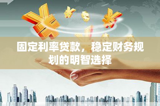 酒泉固定利率贷款，稳定财务规划的明智选择