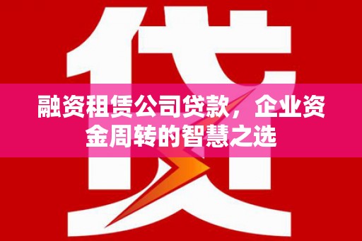 酒泉融资租赁公司贷款，企业资金周转的智慧之选