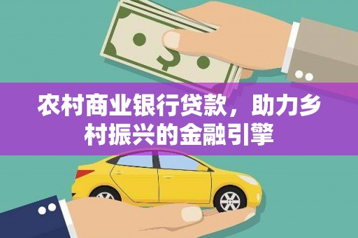 酒泉农村商业银行贷款，助力乡村振兴的金融引擎