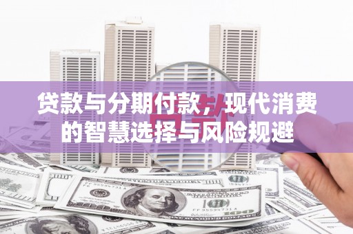 酒泉贷款与分期付款，现代消费的智慧选择与风险规避