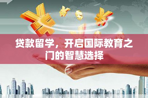 酒泉贷款留学，开启国际教育之门的智慧选择