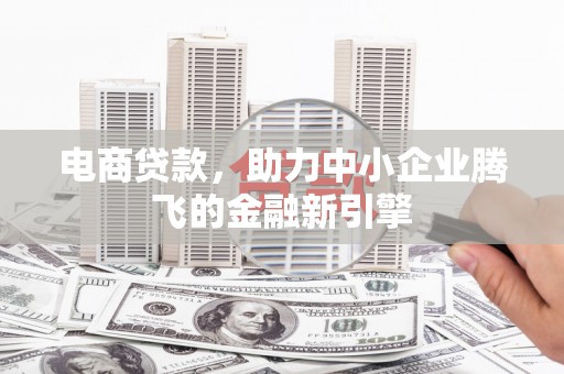 酒泉电商贷款，助力中小企业腾飞的金融新引擎