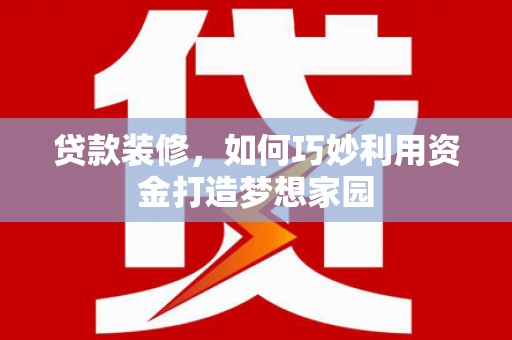 酒泉贷款装修，如何巧妙利用资金打造梦想家园