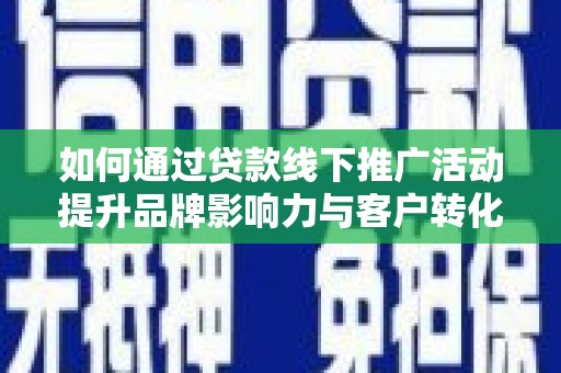 酒泉如何通过贷款线下推广活动提升品牌影响力与客户转化率