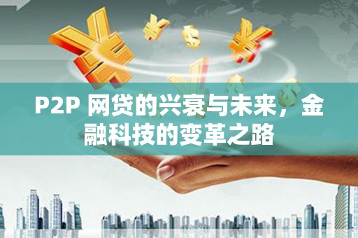 酒泉P2P 网贷的兴衰与未来，金融科技的变革之路