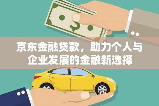 酒泉京东金融贷款，助力个人与企业发展的金融新选择