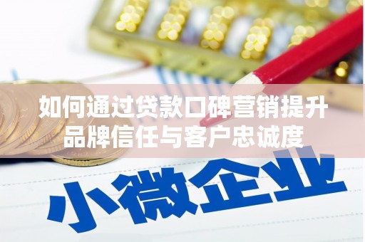 酒泉如何通过贷款口碑营销提升品牌信任与客户忠诚度