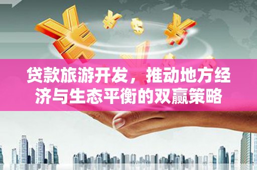 酒泉贷款旅游开发，推动地方经济与生态平衡的双赢策略
