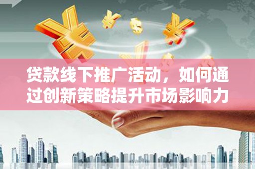 酒泉贷款线下推广活动，如何通过创新策略提升市场影响力