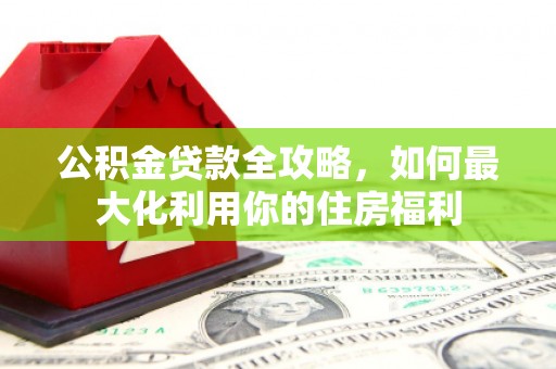 酒泉公积金贷款全攻略，如何最大化利用你的住房福利