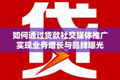 酒泉如何通过贷款社交媒体推广实现业务增长与品牌曝光