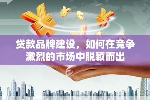 酒泉贷款品牌建设，如何在竞争激烈的市场中脱颖而出