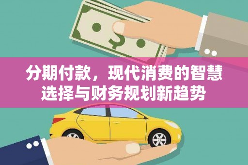 酒泉分期付款，现代消费的智慧选择与财务规划新趋势