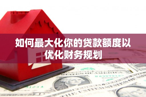 酒泉如何最大化你的贷款额度以优化财务规划