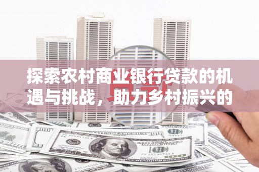 酒泉探索农村商业银行贷款的机遇与挑战，助力乡村振兴的金融引擎