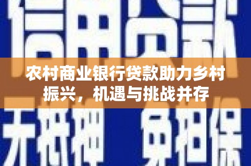 酒泉农村商业银行贷款助力乡村振兴，机遇与挑战并存
