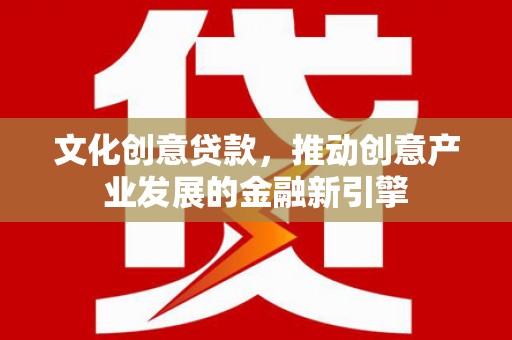 酒泉文化创意贷款，推动创意产业发展的金融新引擎