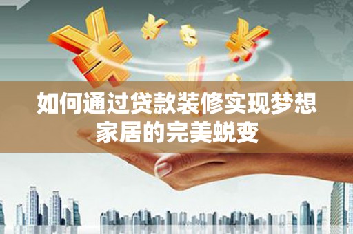 酒泉如何通过贷款装修实现梦想家居的完美蜕变