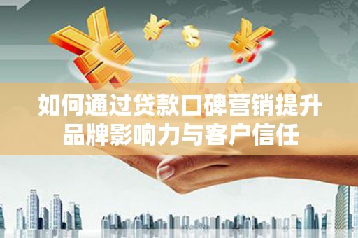 酒泉如何通过贷款口碑营销提升品牌影响力与客户信任