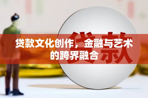 酒泉贷款文化创作，金融与艺术的跨界融合