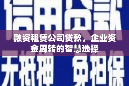 酒泉融资租赁公司贷款，企业资金周转的智慧选择