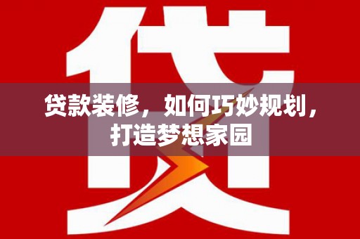 酒泉贷款装修，如何巧妙规划，打造梦想家园