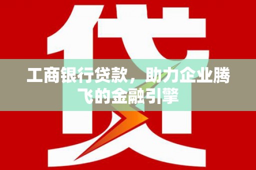 酒泉工商银行贷款，助力企业腾飞的金融引擎