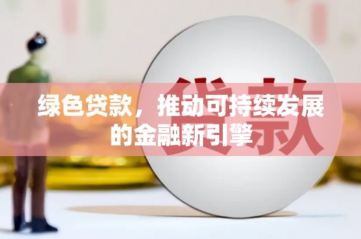 酒泉绿色贷款，推动可持续发展的金融新引擎