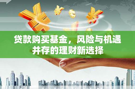 酒泉贷款购买基金，风险与机遇并存的理财新选择