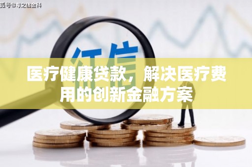 酒泉医疗健康贷款，解决医疗费用的创新金融方案