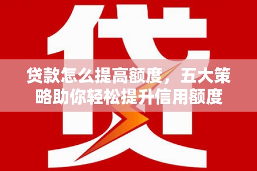 酒泉贷款怎么提高额度，五大策略助你轻松提升信用额度