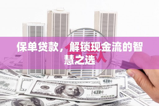 酒泉保单贷款，解锁现金流的智慧之选