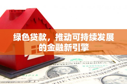 酒泉绿色贷款，推动可持续发展的金融新引擎