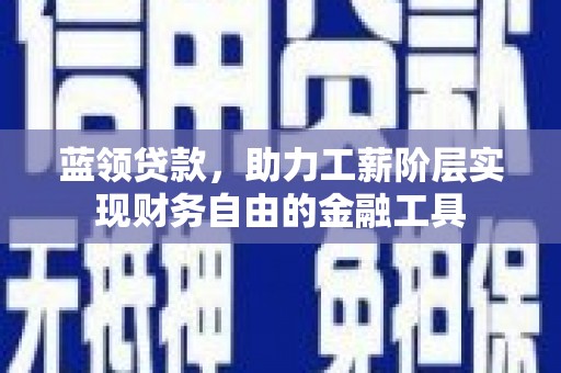 酒泉蓝领贷款，助力工薪阶层实现财务自由的金融工具