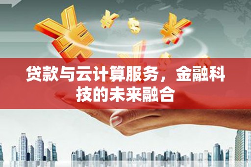 酒泉贷款与云计算服务，金融科技的未来融合