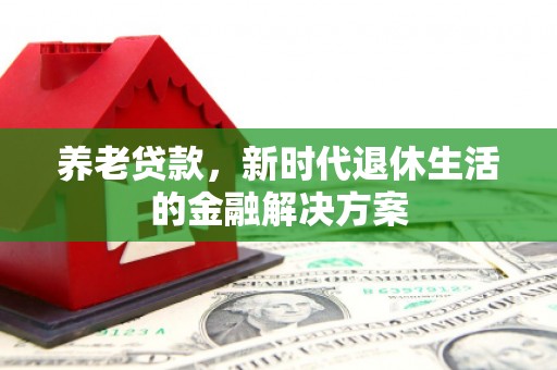 酒泉养老贷款，新时代退休生活的金融解决方案