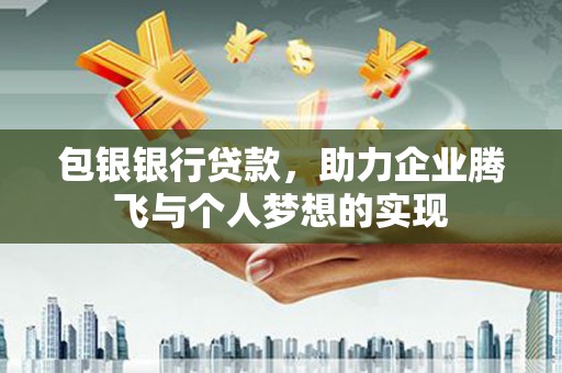酒泉包银银行贷款，助力企业腾飞与个人梦想的实现