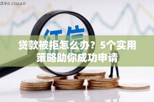 酒泉贷款被拒怎么办？5个实用策略助你成功申请