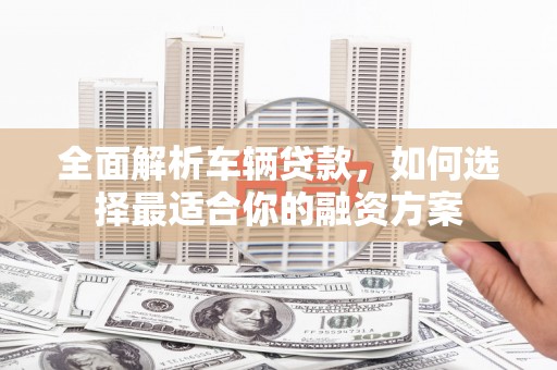 酒泉全面解析车辆贷款，如何选择最适合你的融资方案
