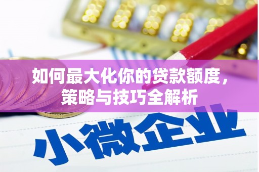 酒泉如何最大化你的贷款额度，策略与技巧全解析