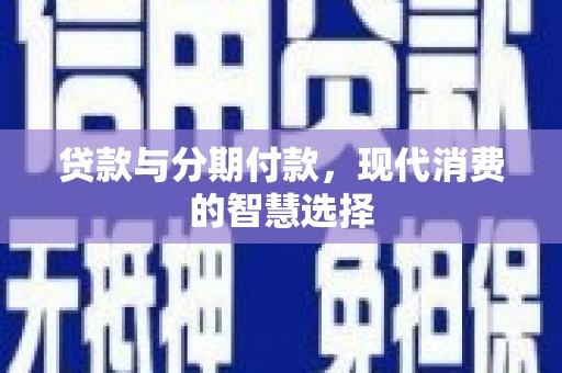 酒泉贷款与分期付款，现代消费的智慧选择
