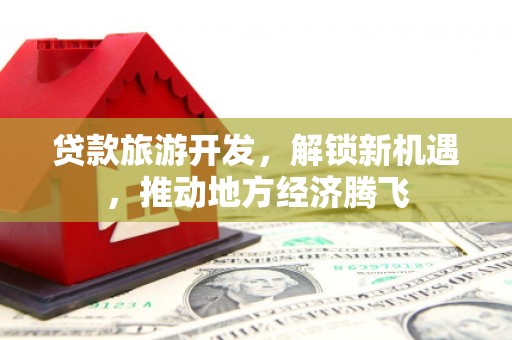 酒泉贷款旅游开发，解锁新机遇，推动地方经济腾飞