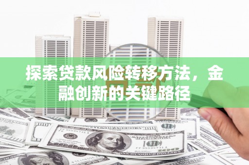 酒泉探索贷款风险转移方法，金融创新的关键路径